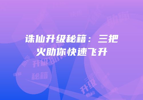 诛仙升级秘籍：三把火助你快速飞升