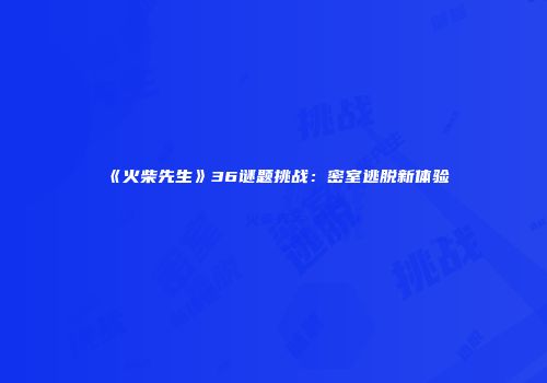 《火柴先生》36谜题挑战：密室逃脱新体验