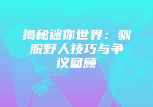 揭秘迷你世界：驯服野人技巧与争议回顾