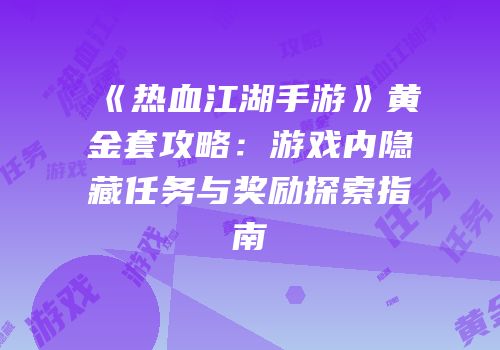 《热血江湖手游》黄金套攻略：游戏内隐藏任务与奖励探索指南