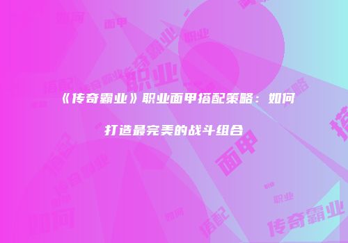 《传奇霸业》职业面甲搭配策略:如何打造最完美的战斗组合