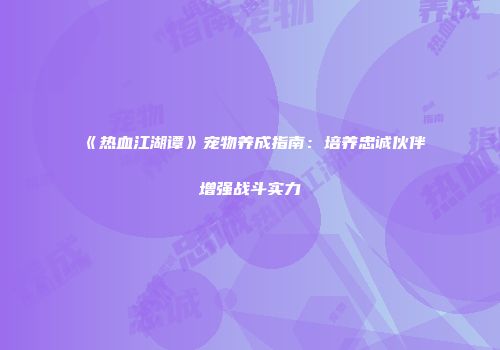 《热血江湖谭》宠物养成指南：培养忠诚伙伴增强战斗实力