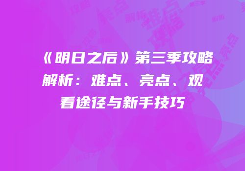 《明日之后》第三季攻略解析：难点、亮点、观看途径与新手技巧