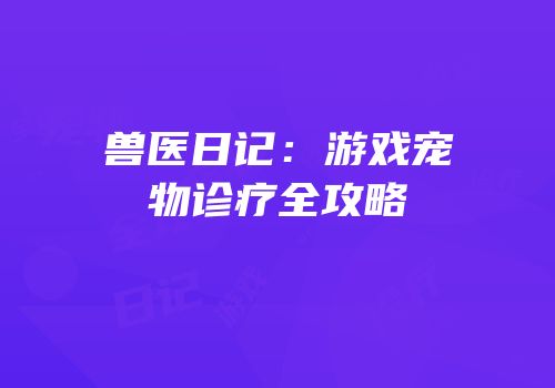 兽医日记：游戏宠物诊疗全攻略