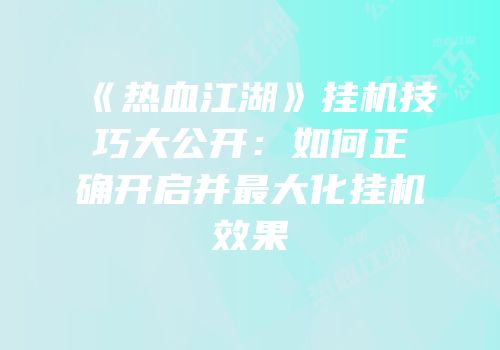 《热血江湖》挂机技巧大公开：如何正确开启并最大化挂机效果