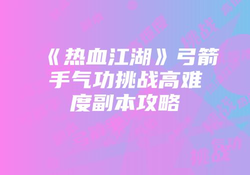 《热血江湖》弓箭手气功挑战高难度副本攻略