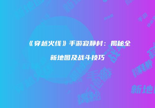 《穿越火线》手游寂静村：揭秘全新地图及战斗技巧