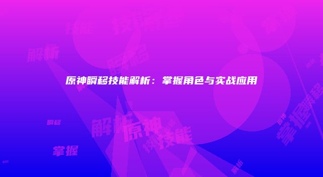 原神瞬移技能解析：掌握角色与实战应用