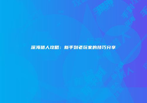 深海猎人攻略：新手到老玩家的技巧分享
