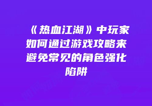 《热血江湖》中玩家如何通过游戏攻略来避免常见的角色强化陷阱