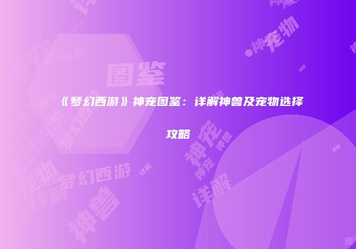 《梦幻西游》神宠图鉴：详解神兽及宠物选择攻略