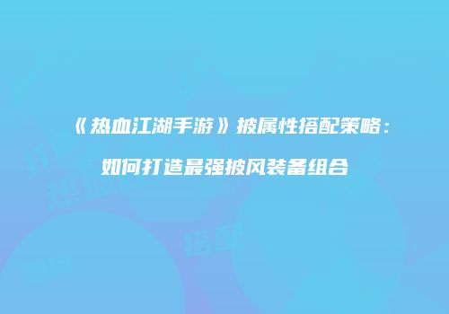 《热血江湖手游》披属性搭配策略：如何打造最强披风装备组合