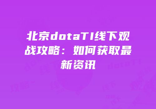 北京dotaTI线下观战攻略：如何获取最新资讯