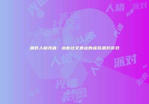 派对人格光谱：治愈社交焦虑的虚拟派对游戏