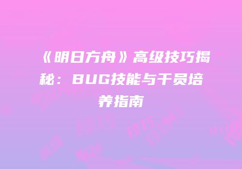 《明日方舟》高级技巧揭秘：BUG技能与干员培养指南