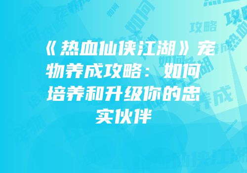 《热血仙侠江湖》宠物养成攻略：如何培养和升级你的忠实伙伴