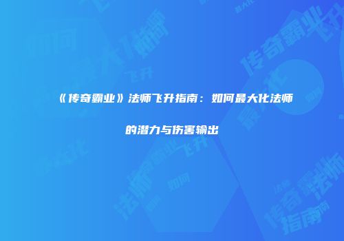 《传奇霸业》法师飞升指南:如何最大化法师的潜力与伤害输出