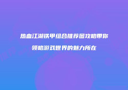 热血江湖铁甲组合推荐图攻略带你领略游戏世界的魅力所在