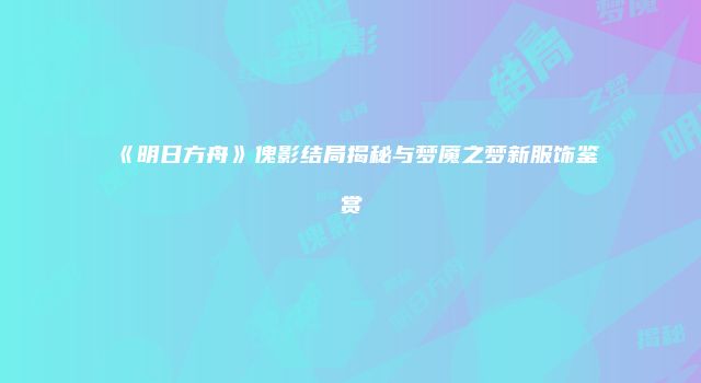 《明日方舟》傀影结局揭秘与梦魇之梦新服饰鉴赏