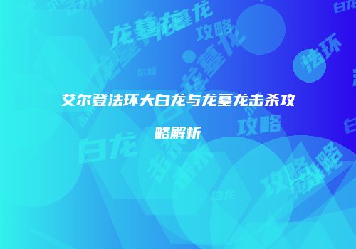 艾尔登法环大白龙与龙墓龙击杀攻略解析