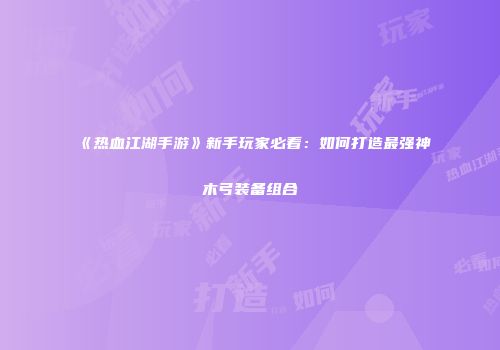 《热血江湖手游》新手玩家必看：如何打造最强神木弓装备组合