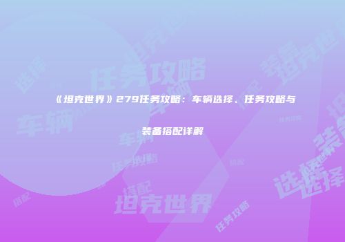 《坦克世界》279任务攻略：车辆选择、任务攻略与装备搭配详解