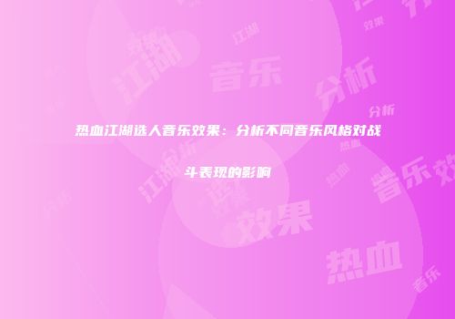热血江湖选人音乐效果：分析不同音乐风格对战斗表现的影响