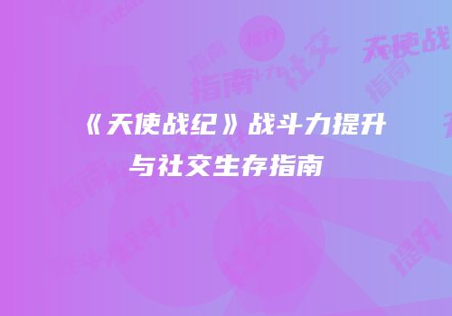 《天使战纪》战斗力提升与社交生存指南