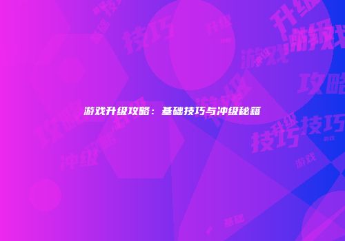 游戏升级攻略：基础技巧与冲级秘籍