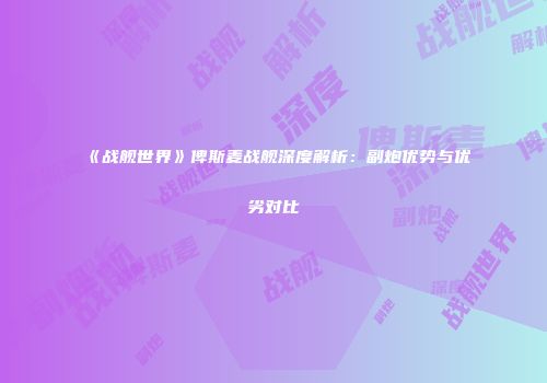 《战舰世界》俾斯麦战舰深度解析：副炮优势与优劣对比