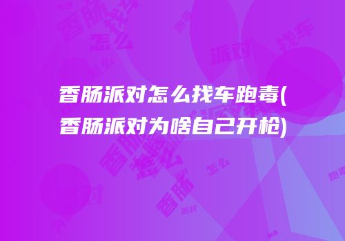 香肠派对怎么找车跑毒(香肠派对为啥自己开枪)