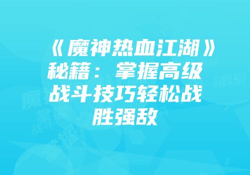 《魔神热血江湖》秘籍：掌握高级战斗技巧轻松战胜强敌