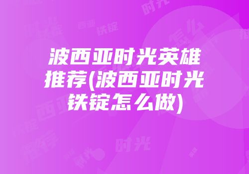 波西亚时光英雄推荐(波西亚时光铁锭怎么做)