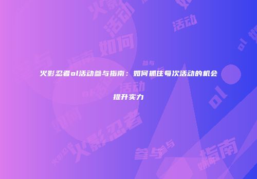 火影忍者ol活动参与指南：如何抓住每次活动的机会提升实力