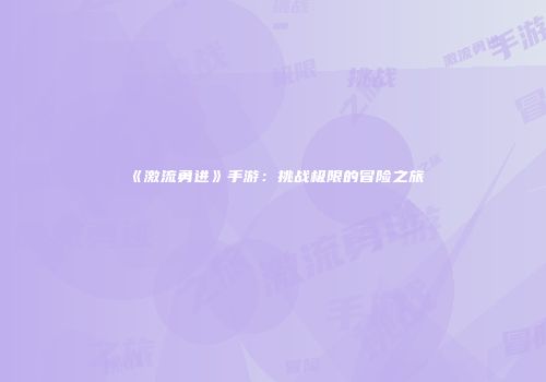 《激流勇进》手游：挑战极限的冒险之旅