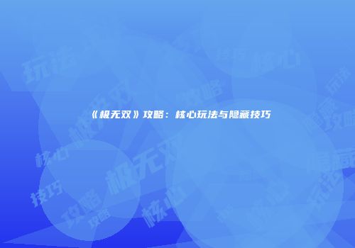 《极无双》攻略：核心玩法与隐藏技巧