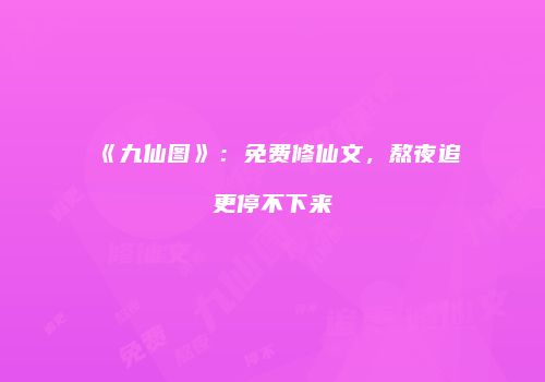 《九仙图》：免费修仙文，熬夜追更停不下来