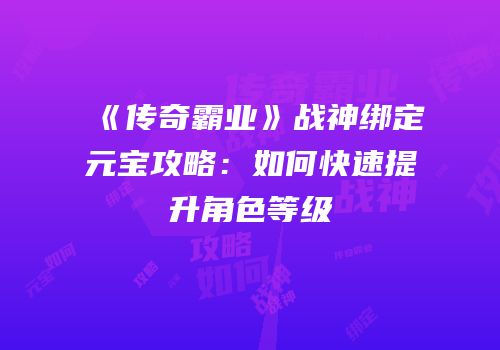 《传奇霸业》战神绑定元宝攻略：如何快速提升角色等级