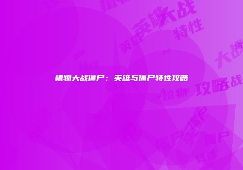植物大战僵尸：英雄与僵尸特性攻略