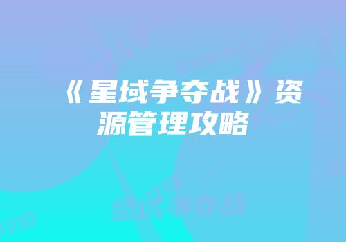 《星域争夺战》资源管理攻略
