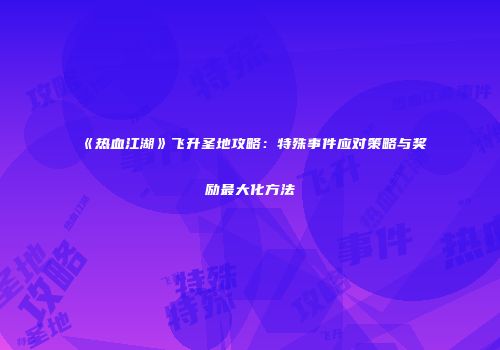 《热血江湖》飞升圣地攻略：特殊事件应对策略与奖励最大化方法