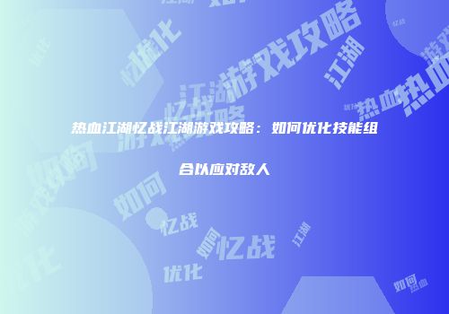 热血江湖忆战江湖游戏攻略：如何优化技能组合以应对敌人