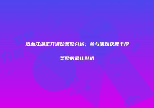 热血江湖正刀活动奖励分析：参与活动获取丰厚奖励的最佳时机