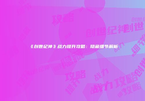 《创世纪神》战力提升攻略：隐藏细节解析