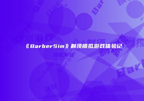 《BarberSim》剃须模拟游戏体验记
