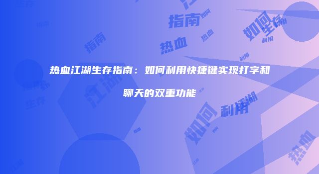 热血江湖生存指南：如何利用快捷键实现打字和聊天的双重功能