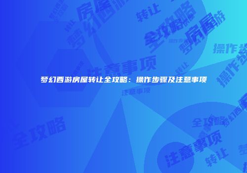 梦幻西游房屋转让全攻略：操作步骤及注意事项