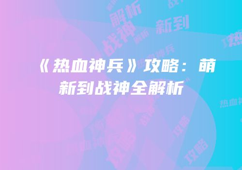《热血神兵》攻略：萌新到战神全解析
