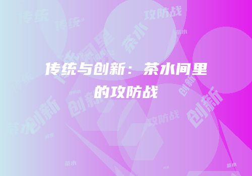 传统与创新：茶水间里的攻防战