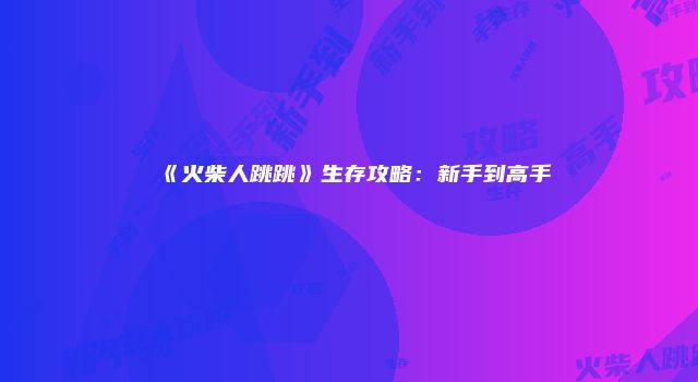 《火柴人跳跳》生存攻略：新手到高手